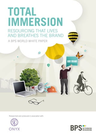 TOTAL
IMMERSION
RESOURCING THAT LIVES
AND BREATHES THE BRAND
A BPS WORLD WHITE PAPER
OUR BRAND
Researched and produced in association with:
 