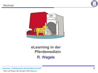 eLearning – Fortbildung für die tierärztliche Praxis? 14
Ehlers und Wagels, BpT-Kongress 2008, Hannover
Wechsel
eLearning in der
Pferdemedizin
R. Wagels
 
