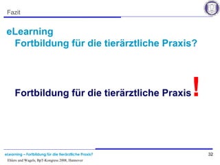 eLearning – Fortbildung für die tierärztliche Praxis? 32
Ehlers und Wagels, BpT-Kongress 2008, Hannover
Fazit
eLearning
Fortbildung für die tierärztliche Praxis?
Fortbildung für die tierärztliche Praxis!
 
