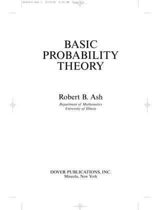 BASIC
PROBABILITY
THEORY
Robert B. Ash
Department of Mathematics
University of Illinois
DOVER PUBLICATIONS, INC.
Mineola, New York
46628-0 Ash 1 4/14/08 8:24 AM Page iii
 
