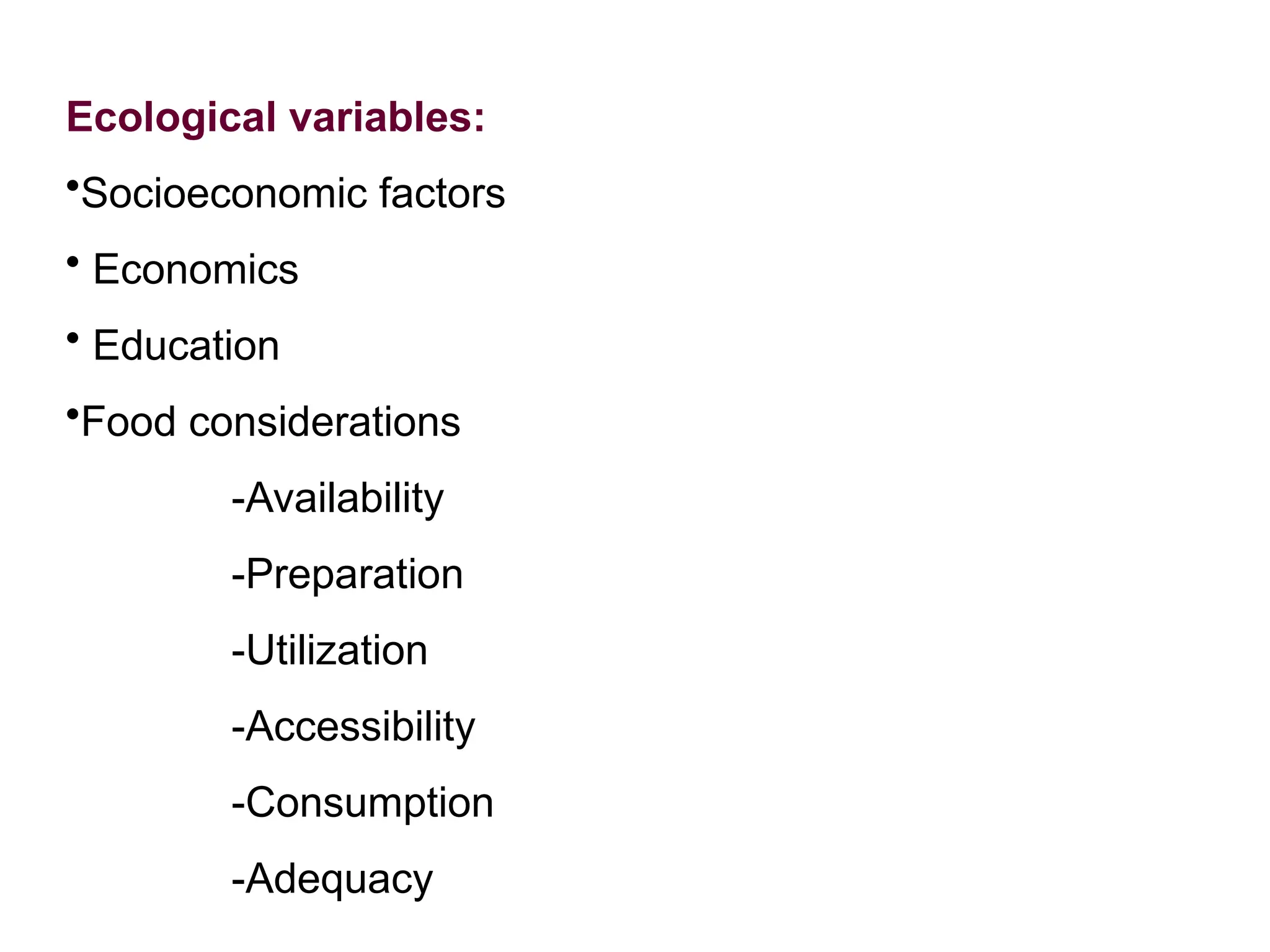 Ecological variables:
•Socioeconomic factors
• Economics
• Education
•Food considerations
-Availability
-Preparation
-Utilization
-Accessibility
-Consumption
-Adequacy
 