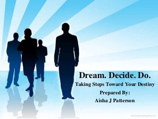 Dream. Decide. Do.
Taking Steps Toward Your Destiny
Prepared By:
Aisha J Patterson
 
