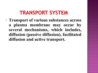  Transport of various substances across
a plasma membrane may occur by
several mechanisms, which includes,
diffusion (passive diffusion), facilitated
diffusion and active transport.
 