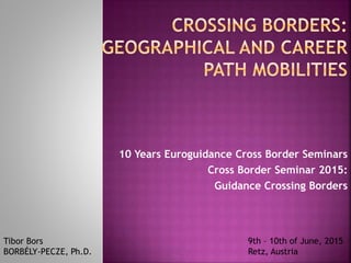 10 Years Euroguidance Cross Border Seminars
Cross Border Seminar 2015:
Guidance Crossing Borders
Tibor Bors
BORBÉLY-PECZE, Ph.D.
9th – 10th of June, 2015
Retz, Austria
 