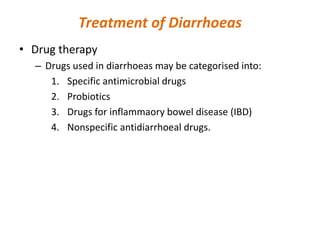 Treatment of Diarrhoeas
• Drug therapy
– Drugs used in diarrhoeas may be categorised into:
1. Specific antimicrobial drugs
2. Probiotics
3. Drugs for inflammaory bowel disease (IBD)
4. Nonspecific antidiarrhoeal drugs.
 
