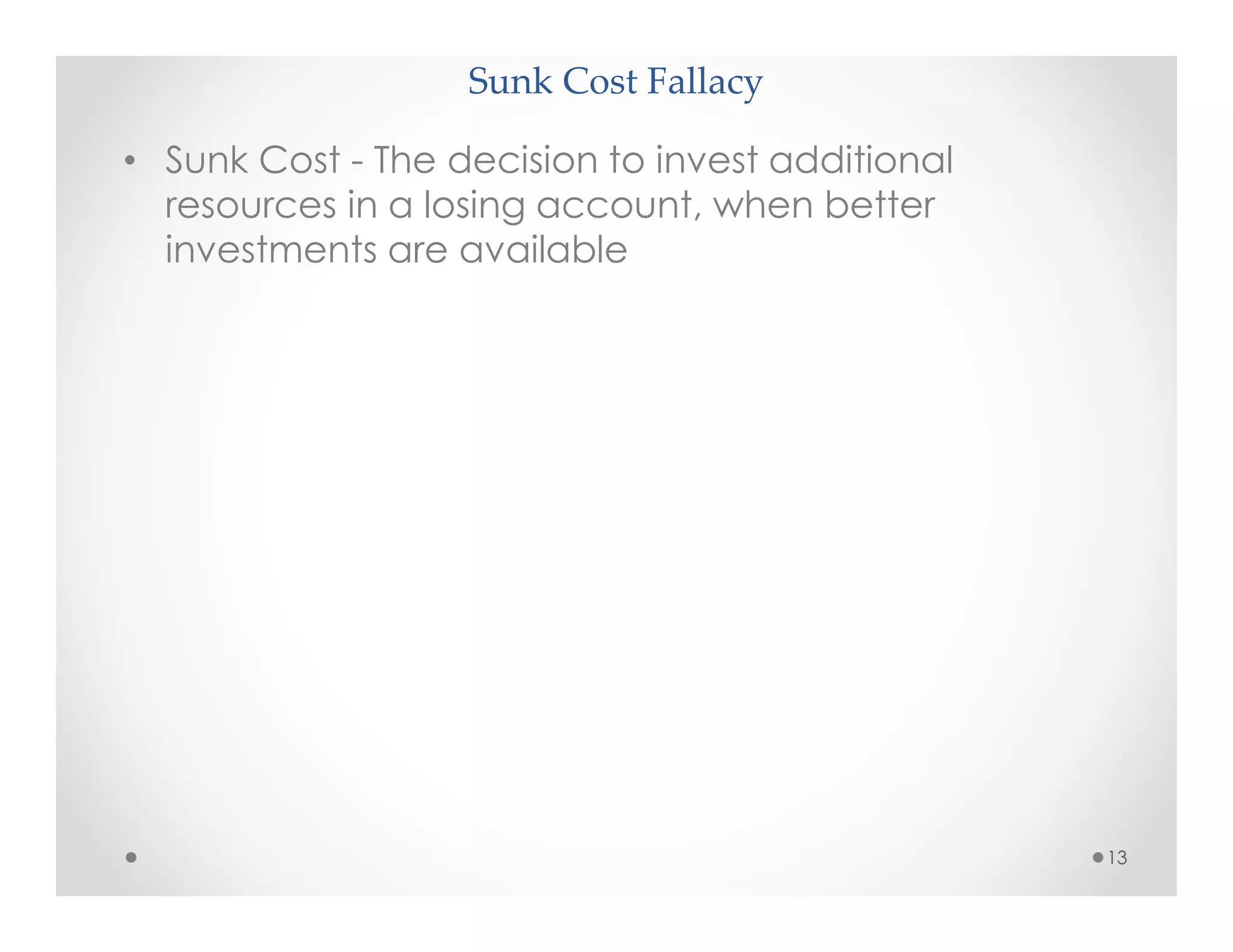 Sunk Cost Fallacy
13
• Sunk Cost - The decision to invest additional
resources in a losing account, when better
investments are available
 