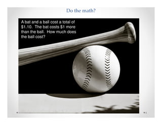 Do the math?
6
A bat and a ball cost a total of
$1.10. The bat costs $1 more
than the ball. How much does
the ball cost?
 