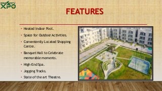 FEATURES
• Heated Indoor Pool.
• Space for Outdoor Activities.
• Conveniently Located Shopping
Centre.
• Banquet Hall to Celebrate
memorable moments.
• High-End Spa.
• Jogging Tracks.
• State of the art Theatre.
 