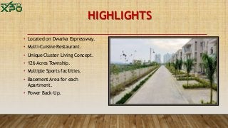 HIGHLIGHTS
• Located on Dwarka Expressway.
• Multi-Cuisine Restaurant.
• Unique Cluster Living Concept.
• 126 Acres Township.
• Multiple Sports facilities.
• Basement Area for each
Apartment.
• Power Back-Up.
 