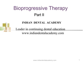 1
Bioprogressive Therapy
Part II
www.indiandentalacademy.com
INDIAN DENTAL ACADEMY
Leader in continuing dental education
www.indiandentalacademy.com
 