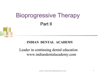 1
Bioprogressive Therapy
Part II
www.indiandentalacademy.com
INDIAN DENTAL ACADEMY
Leader in continuing dental education
www.indiandentalacademy.com
 