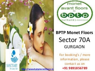 BPTP Monet Floors 
Sector 70A 
GURGAON 
For booking's / more 
information, please 
contact us on 
http://www.bptpmonetfloors.in +91 9891856789 
 