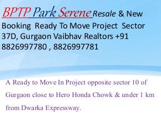 BPTP Park Serene Resale & New
Booking Ready To Move Project Sector
37D, Gurgaon Vaibhav Realtors +91
8826997780 , 8826997781
A Ready to Move In Project opposite sector 10 of
Gurgaon close to Hero Honda Chowk & under 1 km
from Dwarka Expressway.
 