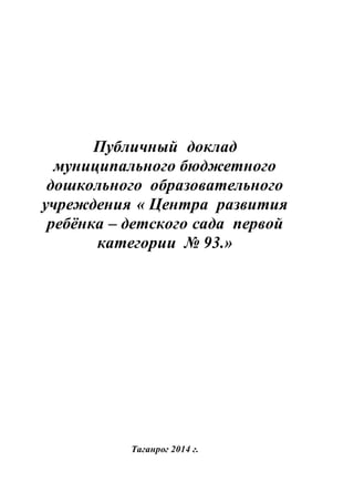 Публичный доклад 
муниципального бюджетного 
дошкольного образовательного 
учреждения « Центра развития 
ребёнка – детского сада первой 
категории № 93.» 
Таганрог 2014 г. 
 