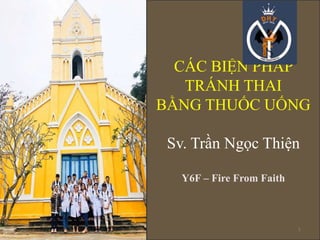 CÁC BIỆN PHÁP
TRÁNH THAI
BẰNG THUỐC UỐNG
Sv. Trần Ngọc Thiện
Y6F – Fire From Faith
1
 