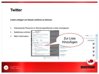 Twitter

     Listen anlegen um besser zuhören zu können.



         Interessante Personen in themenspezifischen Listen arrangieren

         Selektives zuhören

         Mehr Information
                                                                 Zur Liste
                                                                Hinzufügen




     BOOSTPARK
12   HÜRTH, 08/03/12
 
