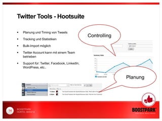 Twitter Tools - Hootsuite

         Planung und Timing von Tweets
                                                      Controlling
         Tracking und Statistiken

         Bulk-Import möglich

         Twitter Account kann mit einem Team
          betrieben

         Support für: Twitter, Facebook, LinkedIn,
          WordPress, etc..


                                                                    Planung




     BOOSTPARK
14   HÜRTH, 08/03/12
 