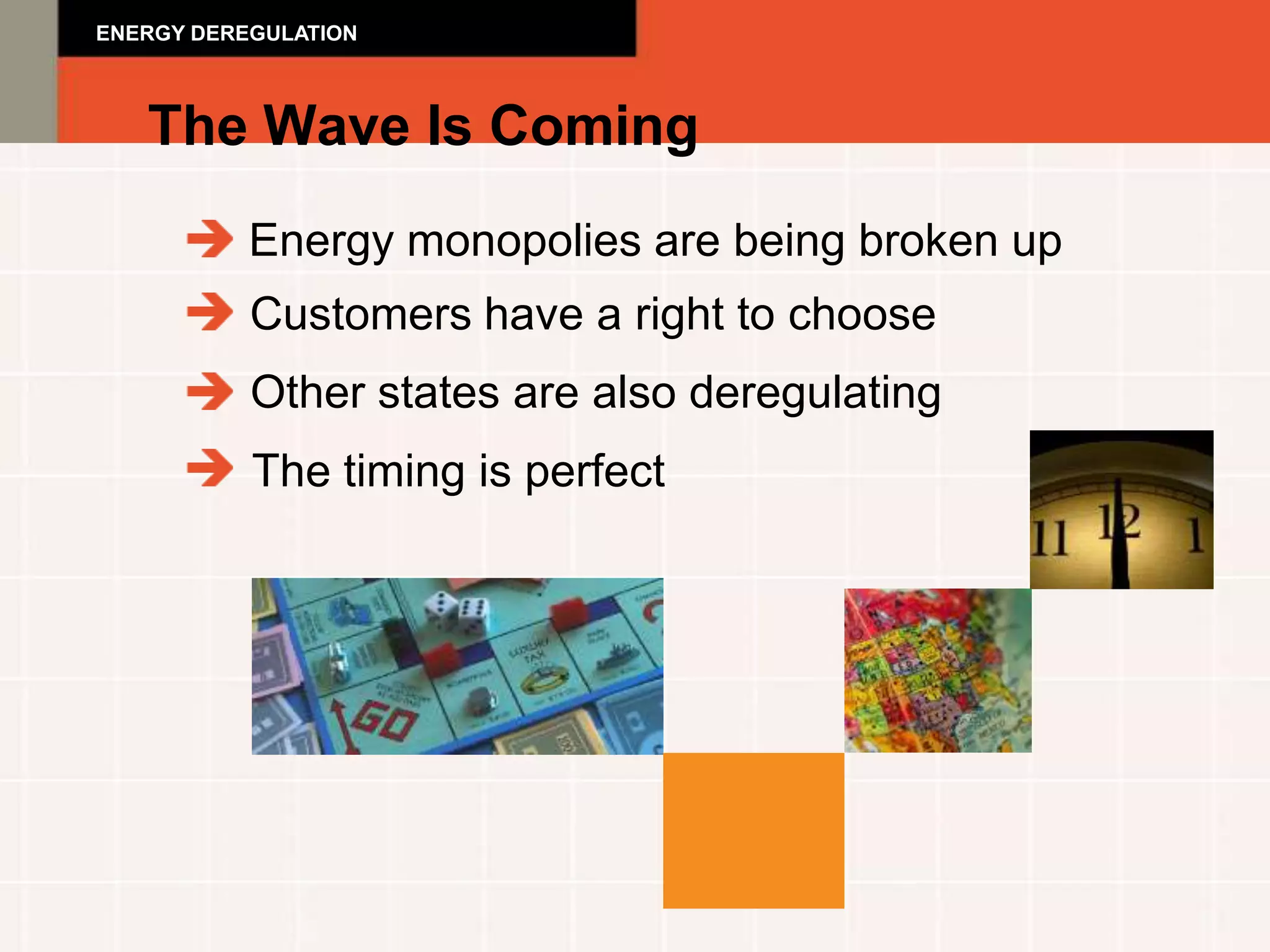 ENERGY DEREGULATION



   The Wave Is Coming
           Energy monopolies are being broken up
           Customers have a right to choose
           Other states are also deregulating
           The timing is perfect
 