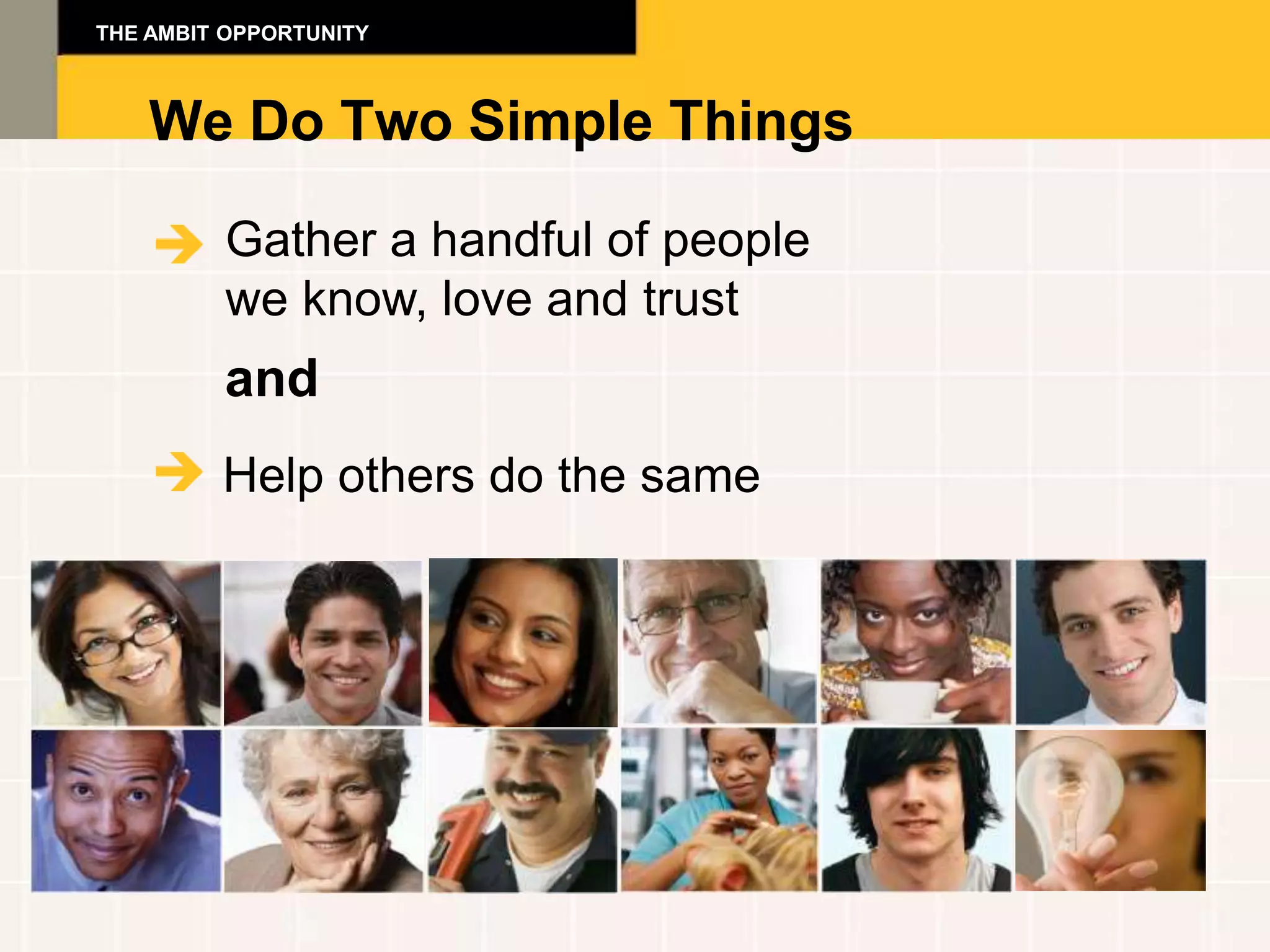 THE AMBIT OPPORTUNITY



    We Do Two Simple Things

         Gather a handful of people
         we know, love and trust
         and
         Help others do the same
 