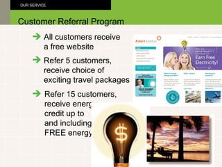 All customers receive a free website Customer Referral Program OUR SERVICE Refer 15 customers, receive energy credit up to  and including FREE energy Refer 5 customers, receive choice of exciting travel packages 
