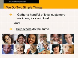 Gather a handful of  loyal customers we know, love and trust We Do Two Simple Things THE AMBIT OPPORTUNITY  and Help others  do the same  