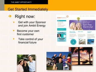 Right now: Get with your Sponsor  and join Ambit Energy Become your own  first customer Get Started Immediately THE AMBIT OPPORTUNITY    Take control of your financial future 