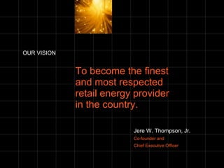 OUR VISION To become the finest  and most respected  retail energy provider  in the country. Jere W. Thompson, Jr. Co-founder and Chief Executive Officer 
