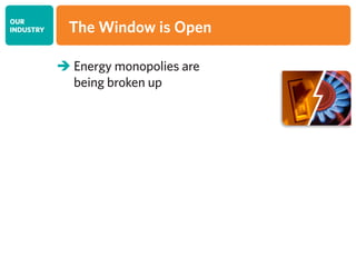 OUR
INDUSTRY The Window is Open
 Energy monopolies are
being broken up
 