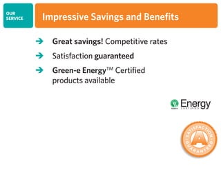 OUR
SERVICE
 Great savings! Competitive rates
 Satisfaction guaranteed
 Green-e EnergyTM
Certified
products available
Impressive Savings and Benefits
 