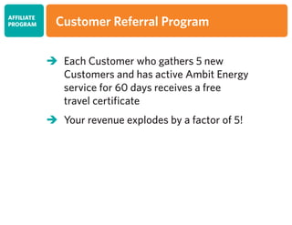	 Each Customer who gathers 5 new
	 Customers and has active Ambit Energy
	 service for 60 days receives a free
	 travel certificate
	 Your revenue explodes by a factor of 5!
AFFILIATE
PROGRAM Customer Referral Program
 