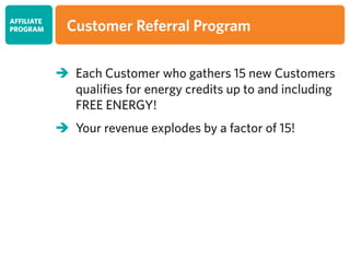 	 Each Customer who gathers 15 new Customers
	 qualifies for energy credits up to and including 		
	 FREE ENERGY!		
	 Your revenue explodes by a factor of 15!
AFFILIATE
PROGRAM Customer Referral Program
 