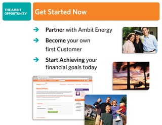 THE AMBIT
OPPORTUNITY Get Started Now
 Partner with Ambit Energy
 Become your own
first Customer
 Start Achieving your
		 financial goals today
 