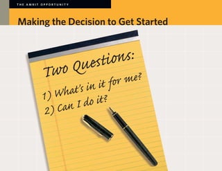 THE AMBIT OPPORTUNITY




Making the Decision to Get Started



                        Qu esti ons:
          Two                    me?
                  t's in  it for
          1) Wha
                 nId   o it?
           2) Ca
 