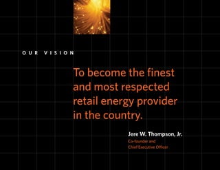 O U R   V I S I O N



                  To become the finest
                  and most respected
                  retail energy provider
                  in the country.
                             Jere W. Thompson, Jr.
                             Co-founder and
                             Chief Executive Officer
 