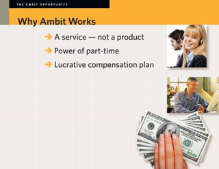 THE AMBIT OPPORTUNITY




Why Ambit Works
        	 	A service — not a product
        	 	Power of part-time
        	 	Lucrative compensation plan


        	
 