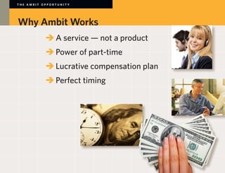 THE AMBIT OPPORTUNITY




Why Ambit Works
        	 	A service — not a product
        	 	Power of part-time
        	 	Lucrative compensation plan
        	 	Perfect timing


        	
 