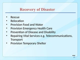 Recovery of Disaster
• Rescue
• Relocation
• Provision Food and Water
• Provision Emergency Health Care
• Prevention of Disease and Disability
• Repairing Vital Services e.g. Telecommunications,
Transport
• Provision Temporary Shelter
●●●
21
 