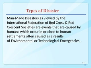 Types of Disaster
Man-Made Disasters as viewed by the
International Federation of Red Cross & Red
Crescent Societies are events that are caused by
humans which occur in or close to human
settlements often caused as a results
of Environmental or Technological Emergencies.
●●●
8
 