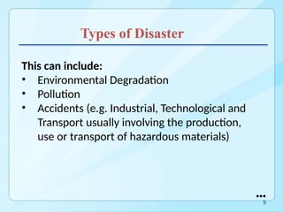 Types of Disaster
This can include:
• Environmental Degradation
• Pollution
• Accidents (e.g. Industrial, Technological and
Transport usually involving the production,
use or transport of hazardous materials)
●●●
9
 