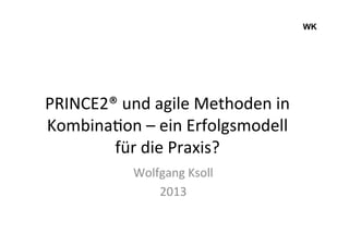 WK
	
  
PRINCE2®	
  und	
  agile	
  Methoden	
  in	
  
Kombina9on	
  –	
  ein	
  Erfolgsmodell	
  
für	
  die	
  Praxis?	
  
Wolfgang	
  Ksoll	
  
2013	
  
 