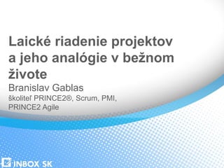 Laické riadenie projektov
a jeho analógie v bežnom
živote
Branislav Gablas
školiteľ PRINCE2®, Scrum, PMI,
PRINCE2 Agile
 