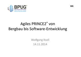 WK 
Agiles PRINCE2® von 
Bergbau bis Software-EEnnttwwiicckklluunngg 
Wolfgang Ksoll 
14.11.2014 
 