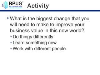 Activity

 What  is the biggest change that you
 will need to make to improve your
 business value in this new world?
 ◦ Do things differently
 ◦ Learn something new
 ◦ Work with different people
 