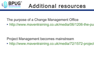 Additional resources

The purpose of a Change Management Office
 http://www.maventraining.co.uk/media/06/1206-the-pur




Project Management becomes mainstream
 http://www.maventraining.co.uk/media/72/1572-project
 