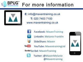 For more information
 E: info@maventraining.co.uk
    T: 020 7403 7100
  www.maventraining.co.uk


        Facebook: MavenTraining
        Linkedin: Melanie Franklin
        SlideShare: Maven
        YouTube: MaventrainingLtd
     Scribd: MavenTraining
       Twitter: @MavenMelanie
                @Maventraining
 