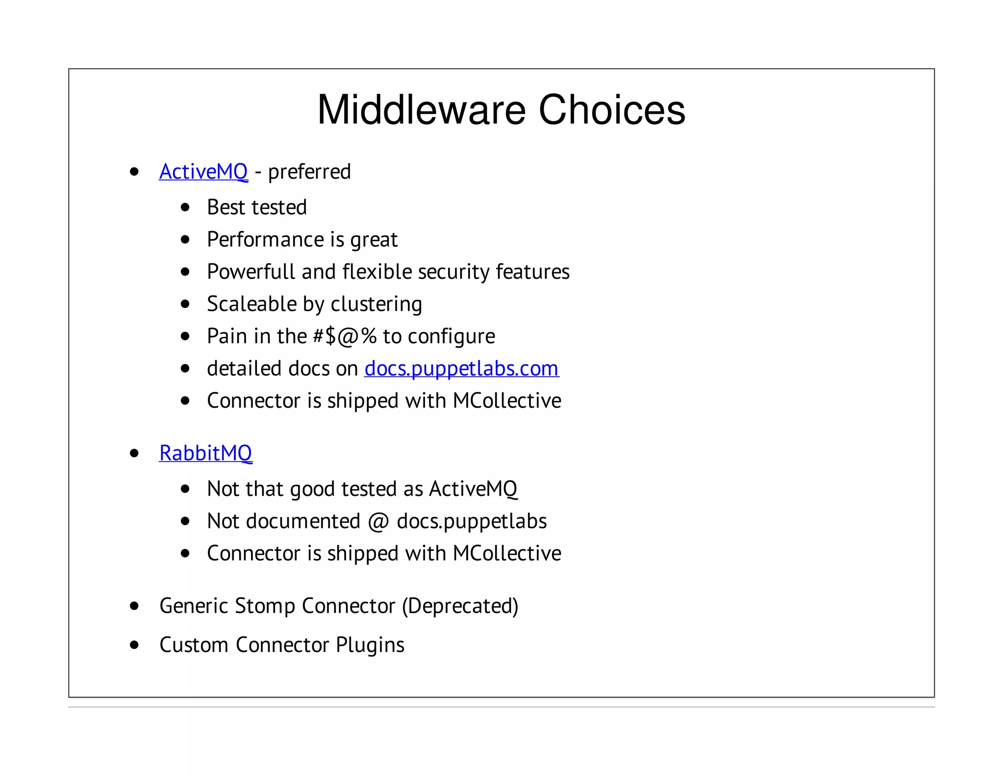 Middleware Choices
ActiveMQ - preferred
Best tested
Performance is great
Powerfull and flexible security features
Scaleable by clustering
Pain in the #$@% to configure
detailed docs on docs.puppetlabs.com
Connector is shipped with MCollective
RabbitMQ
Not that good tested as ActiveMQ
Not documented @ docs.puppetlabs
Connector is shipped with MCollective
Generic Stomp Connector (Deprecated)
Custom Connector Plugins
 