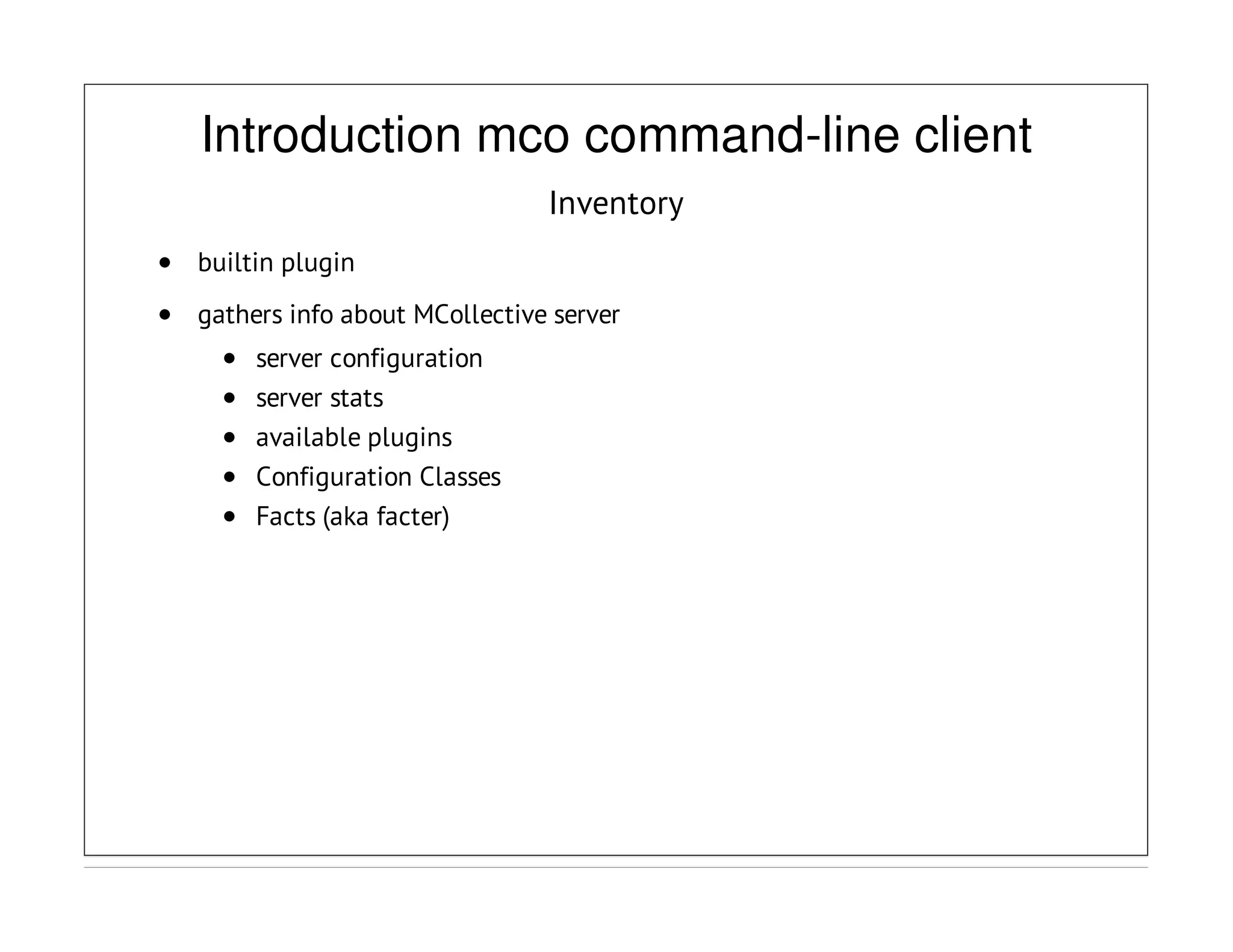 Introduction mco command-line client
Inventory
builtin plugin
gathers info about MCollective server
server configuration
server stats
available plugins
Configuration Classes
Facts (aka facter)
 