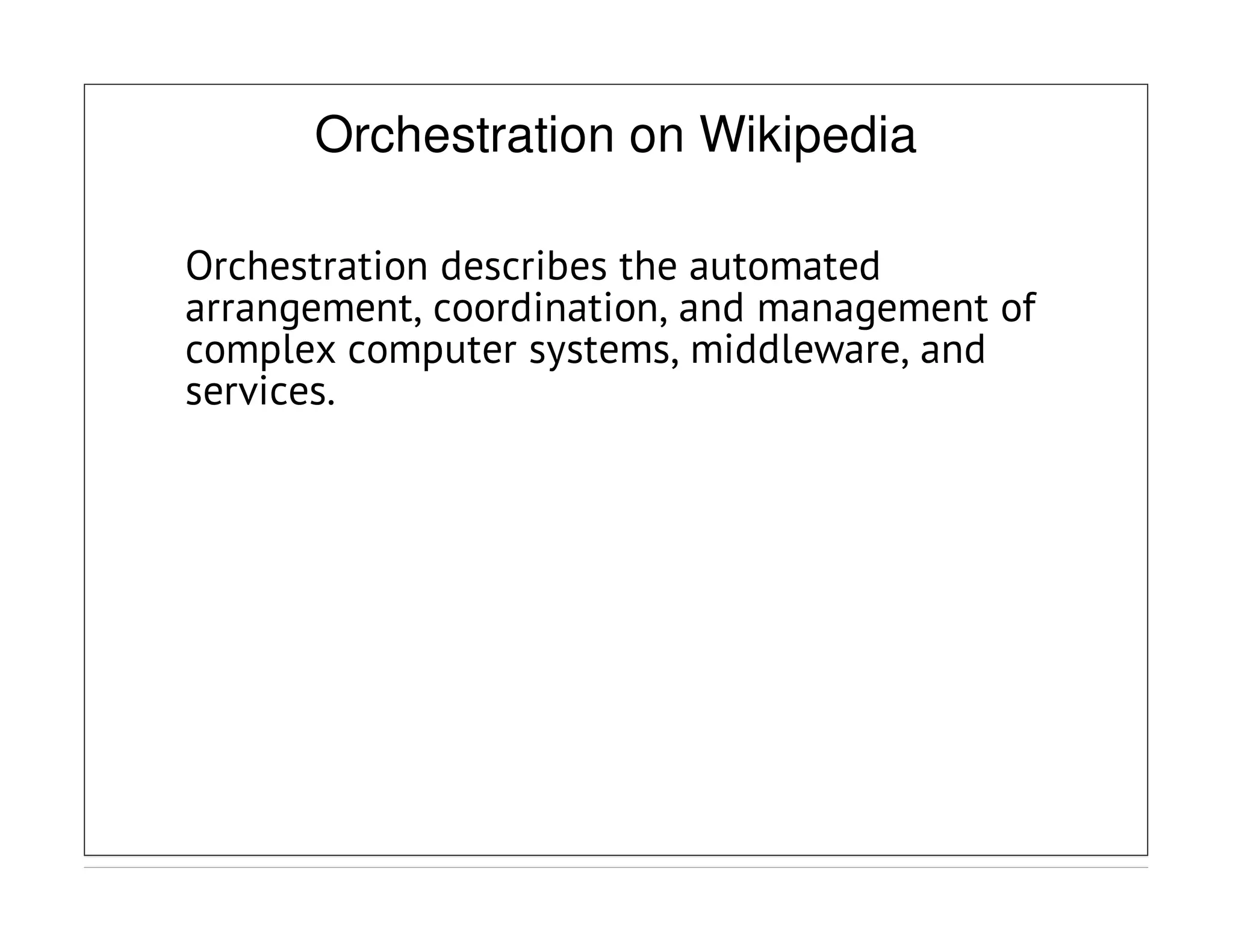 Orchestration on Wikipedia
Orchestration describes the automated
arrangement, coordination, and management of
complex computer systems, middleware, and
services.
 