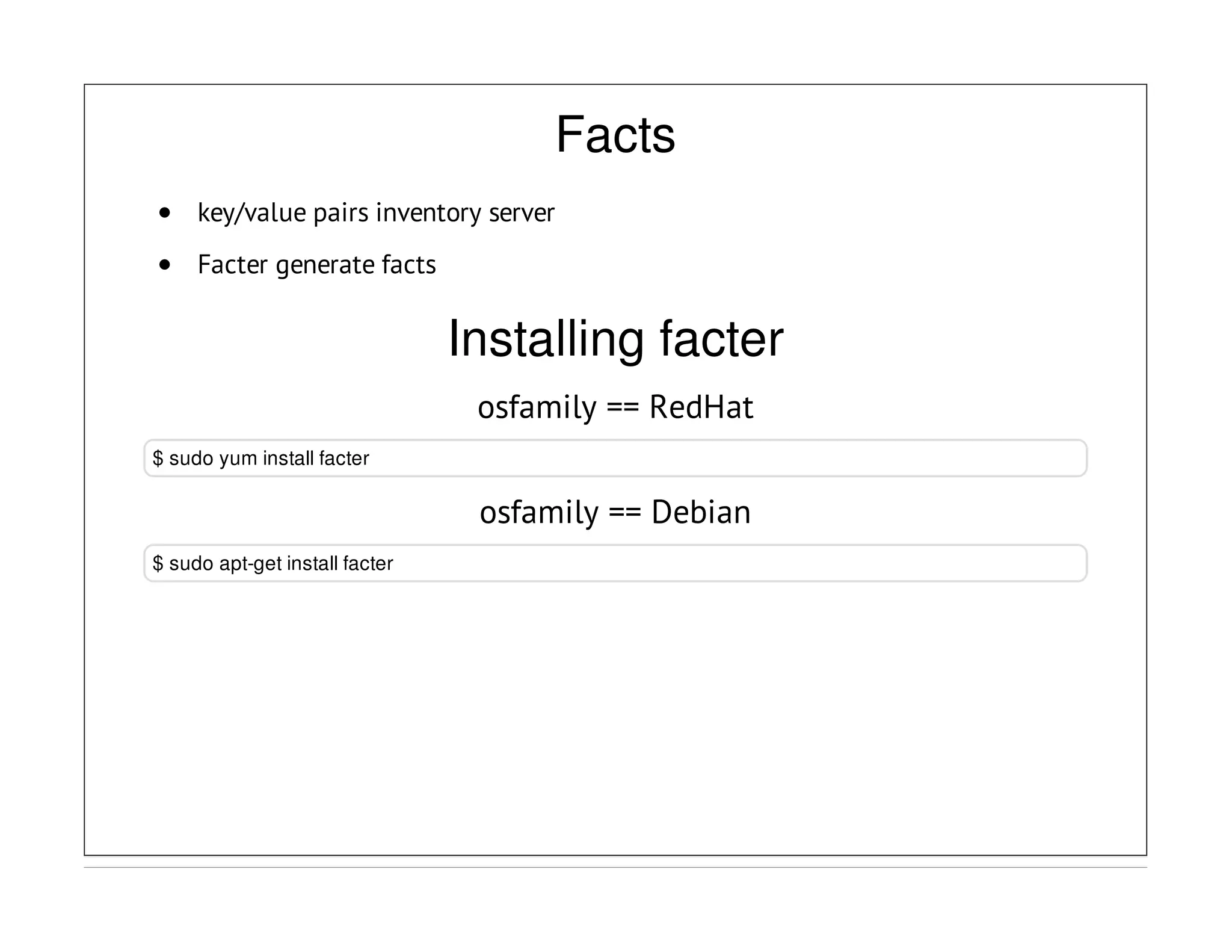 Facts
key/value pairs inventory server
Facter generate facts
Installing facter
osfamily == RedHat
$ sudo yum install facter
osfamily == Debian
$ sudo apt-get install facter
 