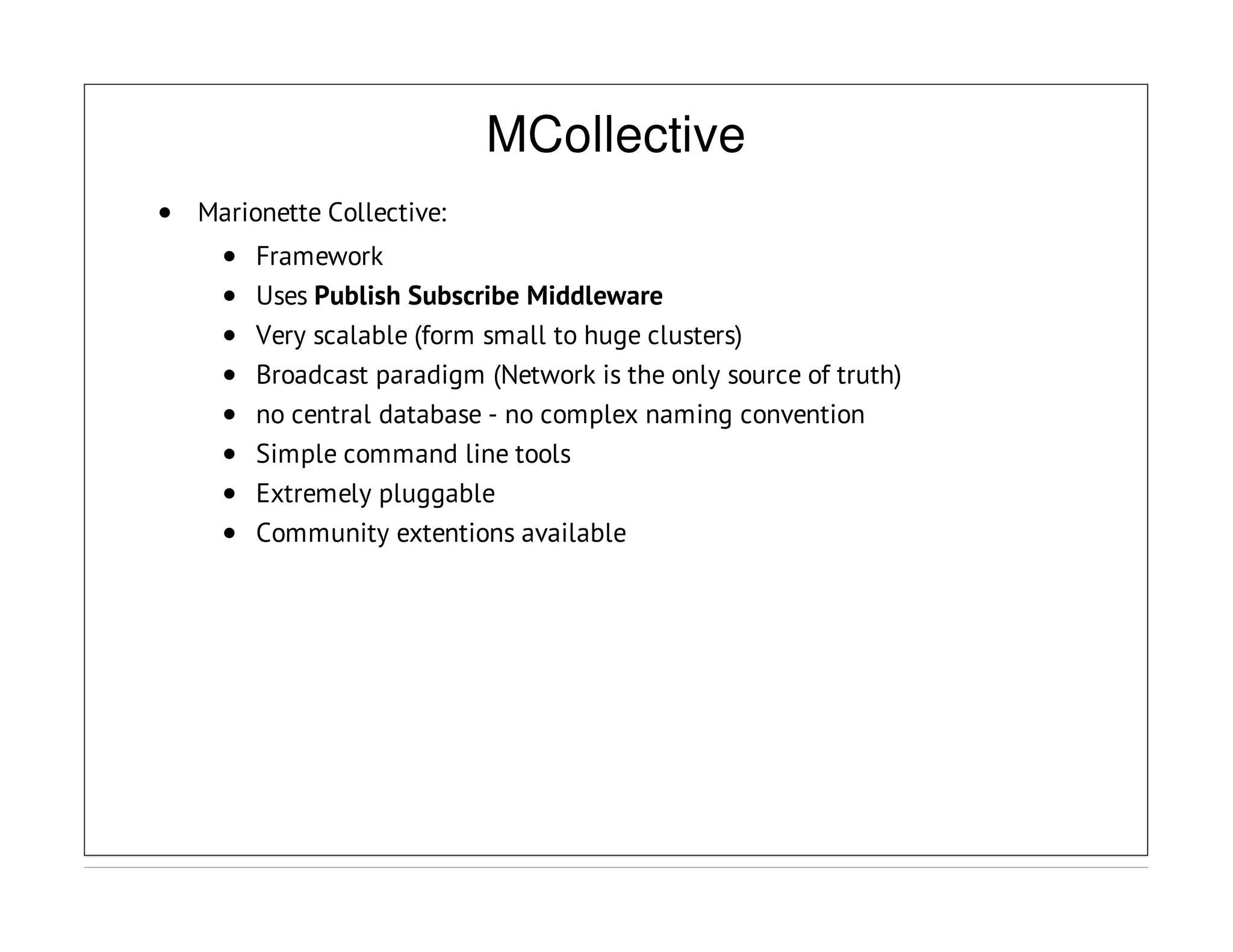 MCollective
Marionette Collective:
Framework
Uses Publish Subscribe Middleware
Very scalable (form small to huge clusters)
Broadcast paradigm (Network is the only source of truth)
no central database - no complex naming convention
Simple command line tools
Extremely pluggable
Community extentions available
 
